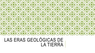 LAS ERAS GEOLÓGICAS DE
LA TIERRA
 