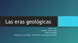 Las eras geológicas
Curso: 1”B”
Escuela: Técnica 2059
Materia: Biología
Integrantes: Gino Ragni, Tomás Rivero, Juan Ignacio Farizano

 