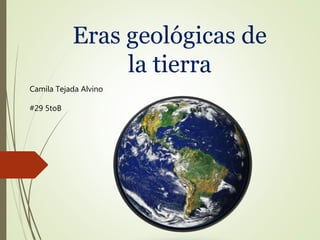 Eras geológicas de
la tierra
Camila Tejada Alvino
#29 5toB
 