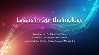 Lasers in Ophthalmology
Presented by : Dr. Aakanksha V. Bele
Moderator : Dr. Praveena Kher Ma’am
Jawahrlal Nehru Medical Collage, Sawangi (M), Wardha
 