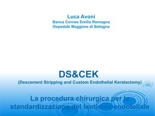 Luca Avoni
Banca Cornee Emilia Romagna
Ospedale Maggiore di Bologna

DS&CEK
(Descement Stripping and Custom Endothelial Keratactomy)

La procedura chirurgica per la
standardizzazione del lenticolo endoteliale

 