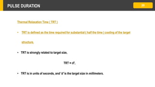PULSE DURATION 20
Thermal Relaxation Time ( TRT )
• TRT is defined as the time required for substantial ( half the time ) cooling of the target
structure.
• TRT is strongly related to target size,
TRT ≈ d2,
• TRT is in units of seconds, and 'd' is the target size in millimeters.
 