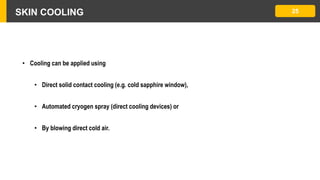 SKIN COOLING 25
• Cooling can be applied using
• Direct solid contact cooling (e.g. cold sapphire window),
• Automated cryogen spray (direct cooling devices) or
• By blowing direct cold air.
 