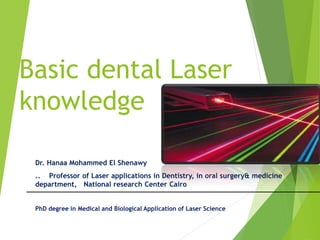 Basic dental Laser
knowledge
Dr. Hanaa Mohammed El Shenawy
.. Professor of Laser applications in Dentistry, in oral surgery& medicine
department, National research Center Cairo
PhD degree in Medical and Biological Application of Laser Science
 