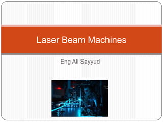 Laser Beam Machines

     Eng Ali Sayyud
 
