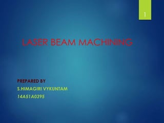 LASER BEAM MACHINING
PREPARED BY
S.HIMAGIRI VYKUNTAM
14A51A0395
1
 