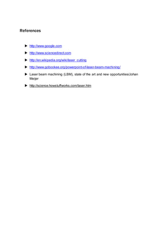 References
 http://www.google.com
 http://www.sciencedirect.com
 http://en.wikipedia.org/wiki/laser_cutting
 http://www.gobookee.org/powerpoint-of-laser-beam-machining/
 Laser beam machining (LBM), state of the art and new opportunities/Johan
Meijer
 http://science.howstuffworks.com/laser.htm
 