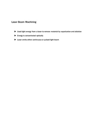 Laser Beam Machining
 Used light energy from a laser to remove material by vaporization and ablation
 Energy is concentrated optically
 Laser emits either continuous or pulsed light beam
 