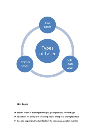 Gas Laser
 Electric current is discharged through a gas to produce a coherent light
 Operate on the principle of converting electric energy into laser light output
 Gas acts as pumping medium to attain the necessary population inversion
Types
of Laser
Gas
Laser
Solid
State
Laser
Excimer
Laser
 