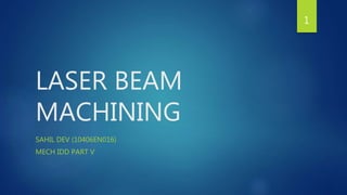 LASER BEAM 
MACHINING 
SAHIL DEV (10406EN016) 
MECH IDD PART V 
1 
 
