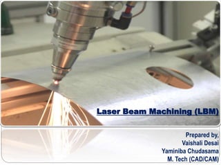 Laser Beam Machining (LBM)
Prepared by,
Vaishali Desai
Yaminiba Chudasama
M. Tech (CAD/CAM)
 