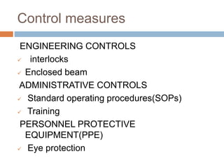 Control measures
ENGINEERING CONTROLS
 interlocks
 Enclosed beam
ADMINISTRATIVE CONTROLS
 Standard operating procedures(SOPs)
 Training
PERSONNEL PROTECTIVE
EQUIPMENT(PPE)
 Eye protection
 