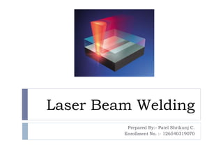 Laser Beam Welding
Prepared By:- Patel Shrikunj C.
Enrollment No. :- 126540319070
 