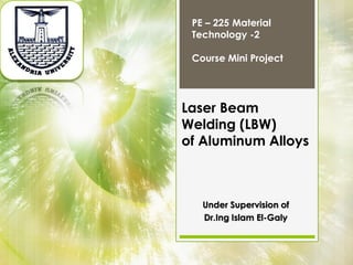 Under Supervision of
Dr.Ing Islam El-Galy
Laser Beam
Welding (LBW)
of Aluminum Alloys
PE – 225 Material
Technology -2
Course Mini Project
 