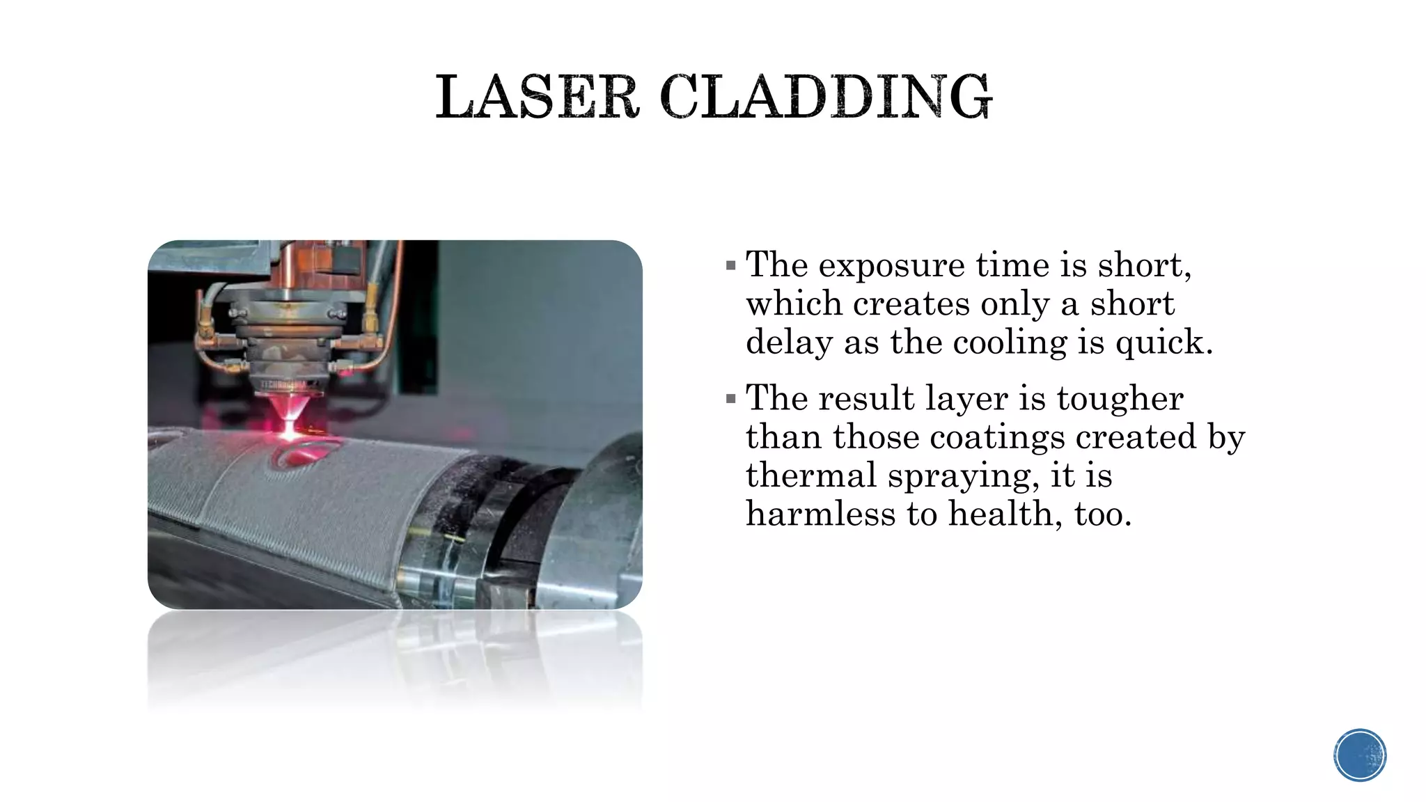  The exposure time is short,
which creates only a short
delay as the cooling is quick.
 The result layer is tougher
than those coatings created by
thermal spraying, it is
harmless to health, too.
 