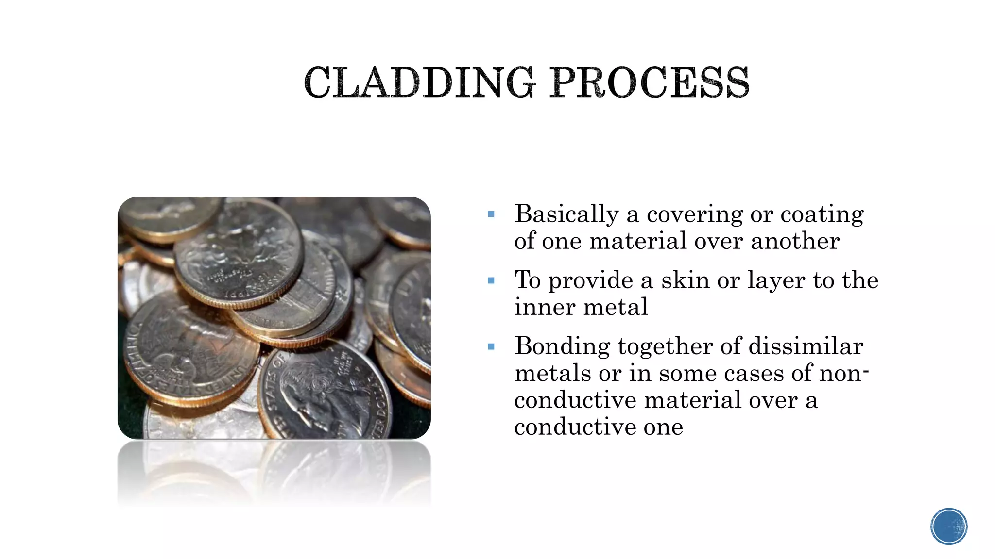  Basically a covering or coating
of one material over another
 To provide a skin or layer to the
inner metal
 Bonding together of dissimilar
metals or in some cases of non-
conductive material over a
conductive one
 