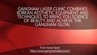 GANGNAM LASER CLINIC COMBINES
KOREAN AESTHETIC EQUIPMENT AND
TECHNIQUES TO BRING YOU SCIENCE
OF BEAUTY AND ACHIEVE THE
GANGNAM GLOW.
Find more here:
http://www.gangnamlaser.com/
 