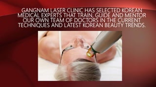 GANGNAM LASER CLINIC HAS SELECTED KOREAN
MEDICAL EXPERTS THAT TRAIN, GUIDE AND MENTOR
OUR OWN TEAM OF DOCTORS IN THE CURRENT
TECHNIQUES AND LATEST KOREAN BEAUTY TRENDS.
 