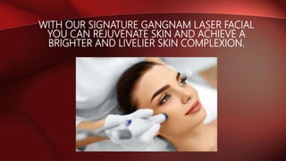 WITH OUR SIGNATURE GANGNAM LASER FACIAL
YOU CAN REJUVENATE SKIN AND ACHIEVE A
BRIGHTER AND LIVELIER SKIN COMPLEXION.
 