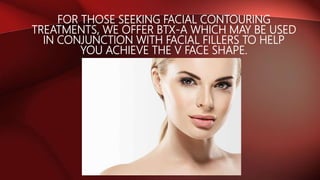 FOR THOSE SEEKING FACIAL CONTOURING
TREATMENTS, WE OFFER BTX-A WHICH MAY BE USED
IN CONJUNCTION WITH FACIAL FILLERS TO HELP
YOU ACHIEVE THE V FACE SHAPE.
 