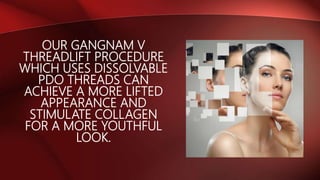 OUR GANGNAM V
THREADLIFT PROCEDURE
WHICH USES DISSOLVABLE
PDO THREADS CAN
ACHIEVE A MORE LIFTED
APPEARANCE AND
STIMULATE COLLAGEN
FOR A MORE YOUTHFUL
LOOK.
 