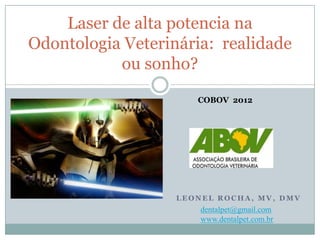 Laser de alta potencia na
Odontologia Veterinária: realidade
           ou sonho?
                      COBOV 2012




                   LEONEL ROCHA, MV, DMV
                       dentalpet@gmail.com
                       www.dentalpet.com.br
 