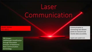 RAHUL DOGRA
ECE-18/13
Communication is
connecting two distant
points to transmit and
receive data accurately.
Lasers are used in LC.PRE Known :
LASERs(Light Amplification
through Stimulated
Emission of Radiations)
Basic Communication
terminology
 