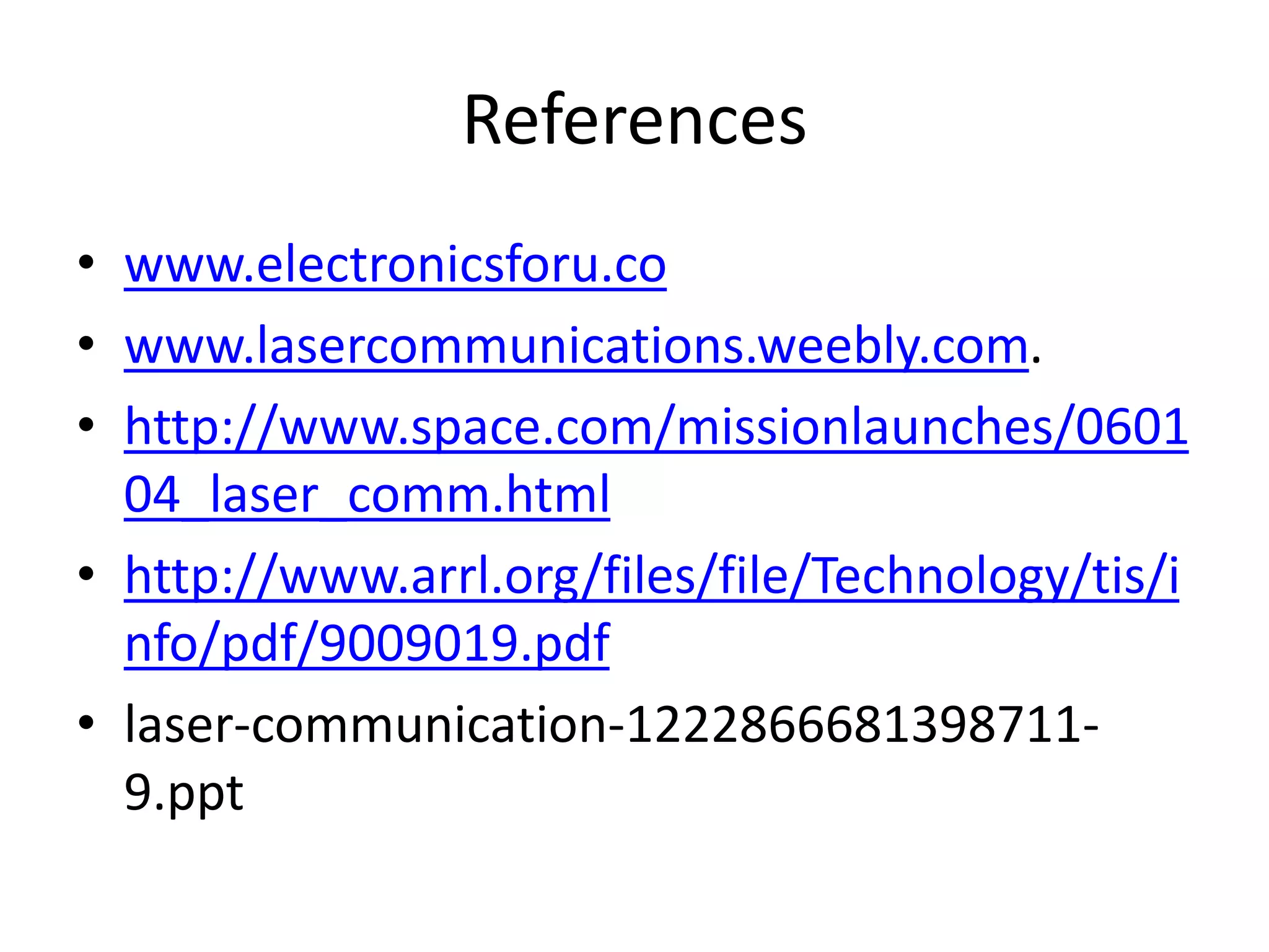 References
• www.electronicsforu.co
• www.lasercommunications.weebly.com.
• http://www.space.com/missionlaunches/0601
04_laser_comm.html
• http://www.arrl.org/files/file/Technology/tis/i
nfo/pdf/9009019.pdf
• laser-communication-1222866681398711-
9.ppt
 