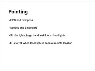 Pointing
• GPS and Compass
• Scopes and Binoculars
• Strobe lights, large handheld floods, headlights
• HTs to yell when laser light is seen at remote location
 