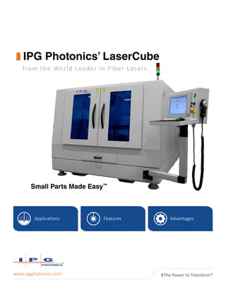 Applications Features Advantages
from the World Leader in Fiber Lasers
www.ipgphotonics.com
IPG Photonics’ LaserCube
Small Parts Made Easy™
 