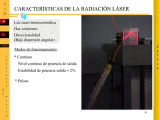CARACTERÍSTICAS DE LA RADIACIÓN LÁSER Luz cuasi-monocromática Haz coherente  Direccionalidad (Baja dispersión angular)  Modos de funcionamiento : * Continuo * Pulsos Nivel continuo de potencia de salida Estabilidad de potencia salida    2% Óptica 