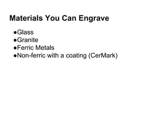 Materials You Can Engrave
●Glass
●Granite
●Ferric Metals
●Non-ferric with a coating (CerMark)
 
