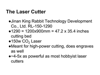 The Laser Cutter
●Jinan King Rabbit Technology Development
Co., Ltd. RL-150-1290
●1290 = 1200x900mm = 47.2 x 35.4 inches
c...