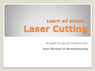 Learn all about…Laser Cutting Brought to you by Fedtech.com Your Partner in Manufacturing 