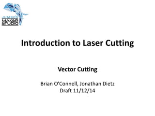 Introduction to Laser Cutting 
Vector Cutting 
Brian O’Connell, Jonathan Dietz 
Draft 11/12/14 
 