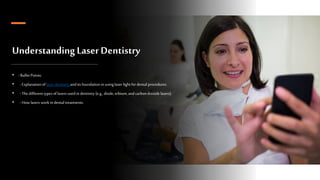 UnderstandingLaser Dentistry
• - Bullet Points:
• - Explanation oflaser dentistry andits foundation in using laser light for dental procedures.
• - The different types oflasers used in dentistry (e.g., diode, erbium, andcarbon dioxide lasers).
• - How lasers workin dental treatments.
 