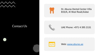 ContactUs
Dr. Aburas Dental Center Villa
833/A, Al Wasl Road,Dubai
UAE Phone: +971 4 395 2131
Web: www.aburas.ae
 