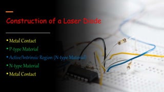 Construction of a Laser Diode
•Metal Contact
•P-type Material
•Active/Intrinsic Region (N-type Material)
•N-type Material
•Metal Contact
 