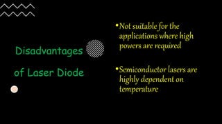 Disadvantages
of Laser Diode
•Not suitable for the
applications where high
powers are required
•Semiconductor lasers are
highly dependent on
temperature
 