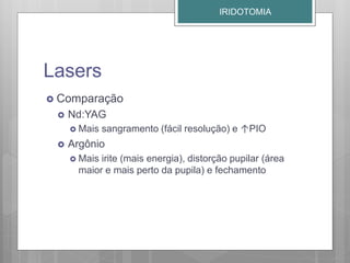 Lasers
 Comparação
 Nd:YAG
 Mais sangramento (fácil resolução) e ↑PIO
 Argônio
 Mais irite (mais energia), distorção pupilar (área
maior e mais perto da pupila) e fechamento
IRIDOTOMIA
 