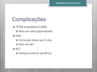 Complicações
 ↑PIO transitório (<24h)
 Mais em olhos pigmentados
 Irite
 Corticoide tópico por 5 dias
 Mais em ALT
 ALT
 Sinéquia anterior periférica
TRABECULOPLASTIA
 