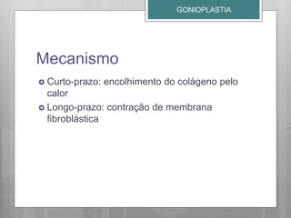 Mecanismo
 Curto-prazo: encolhimento do colágeno pelo
calor
 Longo-prazo: contração de membrana
fibroblástica
GONIOPLASTIA
 