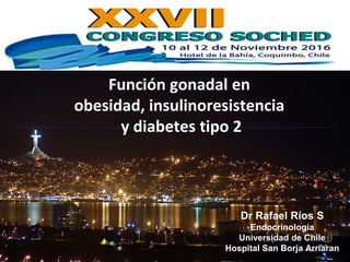 Función gonadal en
obesidad, insulinoresistencia
y diabetes tipo 2
Dr Rafael Ríos S
Endocrinología
Universidad de Chile
Hospital San Borja Arriaran
 