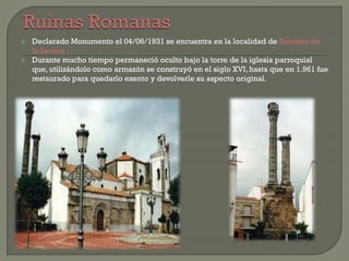  Declarado Monumento el 04/06/1931 se encuentra en la localidad de Zalamea de
la Serena
 Durante mucho tiempo permaneció oculto bajo la torre de la iglesia parroquial
que, utilizándolo como armazón se construyó en el siglo XVI, hasta que en 1.961 fue
restaurado para quedarlo exento y devolverle su aspecto original.
 