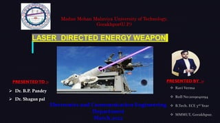LASER DIRECTED ENERGY WEAPON
PRESENTED BY :-
PRESENTEDTO :-
 Dr. B.P. Pandey
 Dr. Shagun pal
Madan Mohan Malaviya University of Technology,
Gorakhpur(U.P.)
Electronics and Communication Engineering
Department
March,2022
 