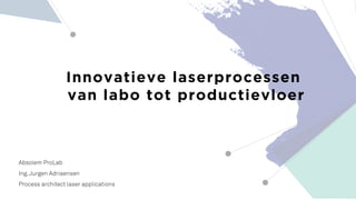 Innovatieve laserprocessen
van labo tot productievloer
Absolem ProLab
Ing.Jurgen Adriaensen
Process architect laser applications
 