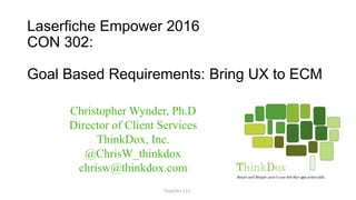 Laserfiche Empower 2016
CON 302:
Goal Based Requirements: Bring UX to ECM
ThinkDox LLC.
Christopher Wynder, Ph.D
Director of Client Services
ThinkDox, Inc.
@ChrisW_thinkdox
chrisw@thinkdox.com
 