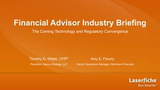Financial Advisor Industry Briefing
     The Coming Technology and Regulatory Convergence




    Timothy D. Welsh, CFP®                     Amy E. Flourry
    President, Nexus Strategy, LLC   Senior Operations Manager, Rehmann Financial
 