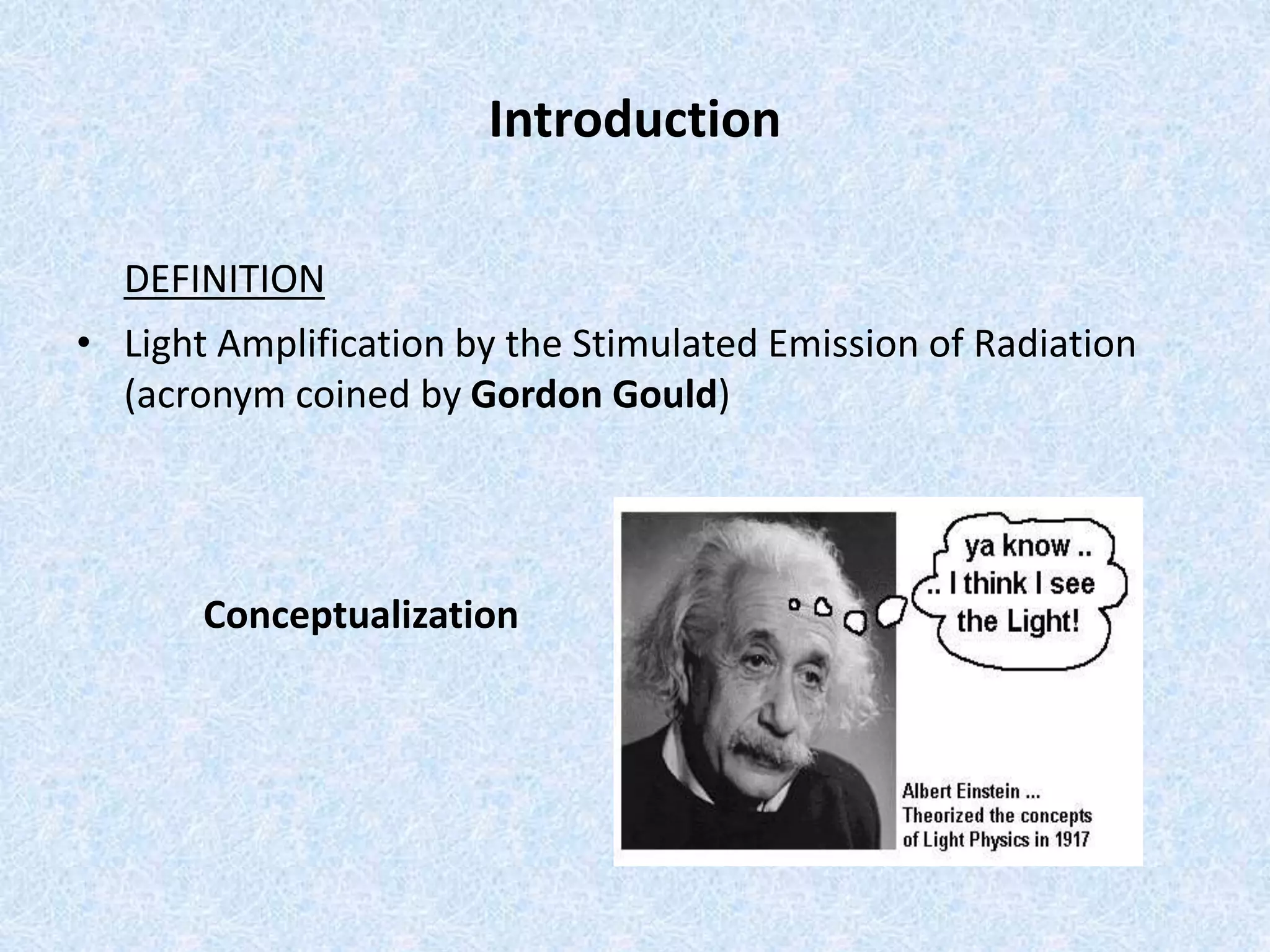 Introduction 
DEFINITION 
• Light Amplification by the Stimulated Emission of Radiation 
(acronym coined by Gordon Gould) 
Conceptualization 
 