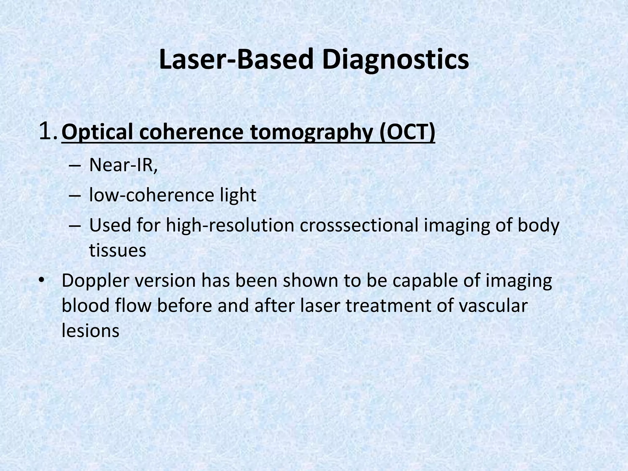 Laser-Based Diagnostics 
1.Optical coherence tomography (OCT) 
– Near-IR, 
– low-coherence light 
– Used for high-resolution crosssectional imaging of body 
tissues 
• Doppler version has been shown to be capable of imaging 
blood flow before and after laser treatment of vascular 
lesions 
 